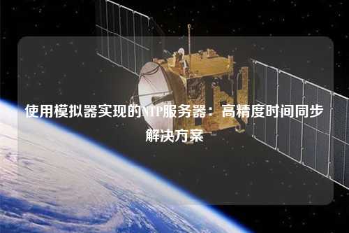 使用模擬器實(shí)現(xiàn)的NTP服務(wù)器：高精度時間同步解決方案
