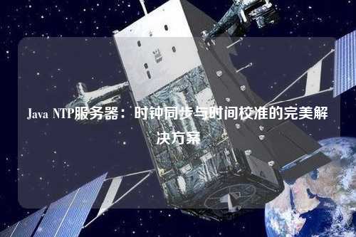 Java NTP服務(wù)器：時鐘同步與時間校準(zhǔn)的完美解決方案