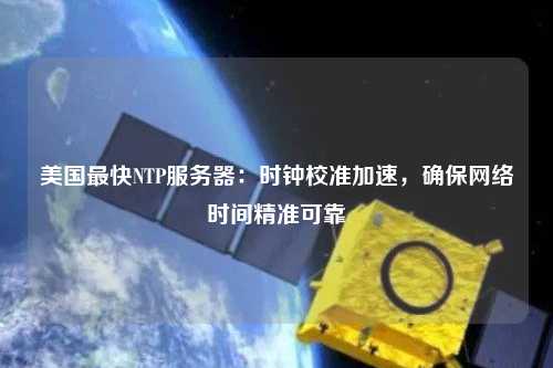 美國最快NTP服務器：時鐘校準加速，確保網絡時間精準可靠