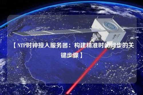 【NTP時鐘接入服務(wù)器：構(gòu)建精準時間同步的關(guān)鍵步驟】