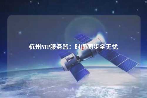 杭州NTP服務(wù)器：時(shí)間同步全無(wú)憂