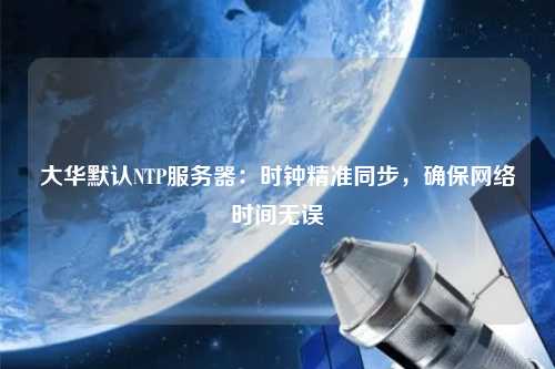 大華默認(rèn)NTP服務(wù)器：時(shí)鐘精準(zhǔn)同步，確保網(wǎng)絡(luò)時(shí)間無誤