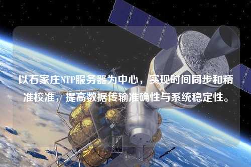 以石家莊NTP服務器為中心，實現時間同步和精準校準，提高數據傳輸準確性與系統穩定性。