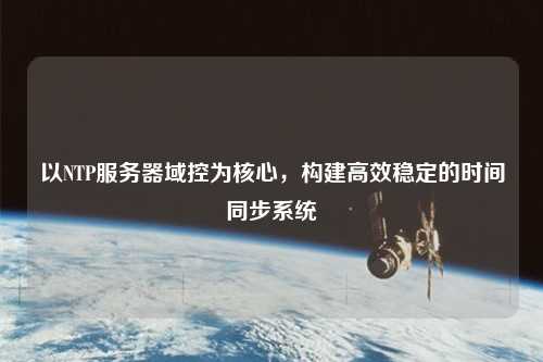 以NTP服務器域控為核心，構建高效穩定的時間同步系統