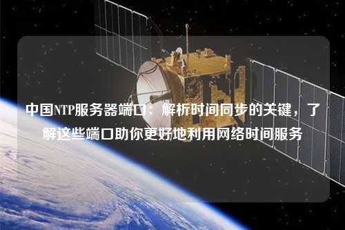 中國NTP服務(wù)器端口：解析時(shí)間同步的關(guān)鍵，了解這些端口助你更好地利用網(wǎng)絡(luò)時(shí)間服務(wù)