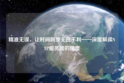 精準(zhǔn)無(wú)誤，讓時(shí)間同步無(wú)往不利——深度解讀NTP服務(wù)器的精度