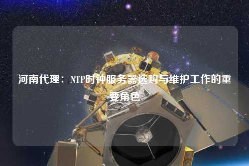河南代理：NTP時鐘服務(wù)器選購與維護(hù)工作的重要角色