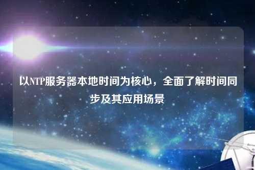 以NTP服務(wù)器本地時(shí)間為核心，全面了解時(shí)間同步及其應(yīng)用場(chǎng)景