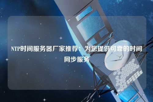 NTP時間服務(wù)器廠家推薦：為您提供可靠的時間同步服務(wù)
