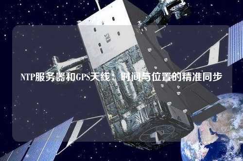 NTP服務(wù)器和GPS天線：時間與位置的精準(zhǔn)同步