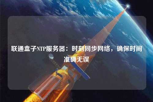 聯(lián)通盒子NTP服務器：時刻同步網(wǎng)絡(luò)，確保時間準確無誤