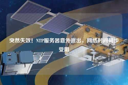 突然失效！NTP服務器意外退出，網絡時間同步受阻
