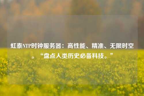 虹泰NTP時(shí)鐘服務(wù)器：高性能、精準(zhǔn)、無(wú)限時(shí)空。“盤點(diǎn)人類歷史必備科技。”