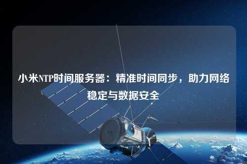 小米NTP時間服務器：精準時間同步，助力網絡穩(wěn)定與數(shù)據(jù)安全