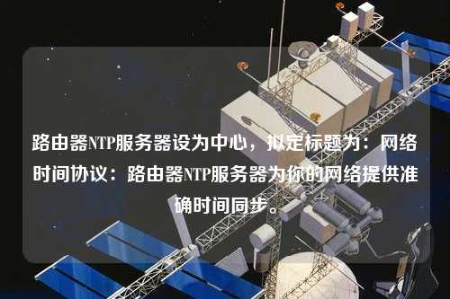 路由器NTP服務器設為中心，擬定標題為：網絡時間協議：路由器NTP服務器為你的網絡提供準確時間同步。