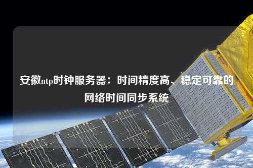 安徽ntp時鐘服務器：時間精度高、穩定可靠的網絡時間同步系統