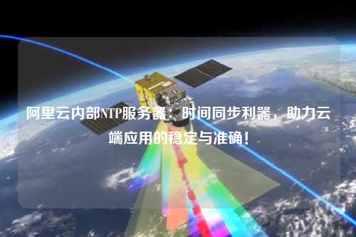 阿里云內(nèi)部NTP服務(wù)器：時間同步利器，助力云端應(yīng)用的穩(wěn)定與準(zhǔn)確！