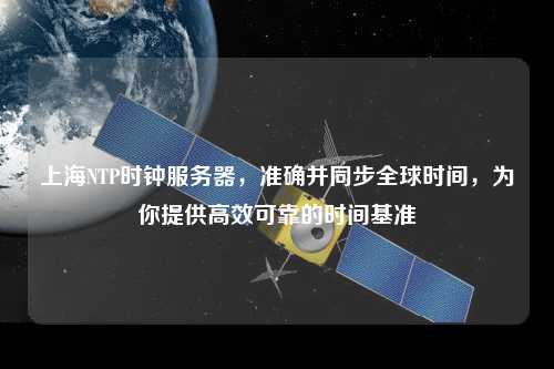 上海NTP時(shí)鐘服務(wù)器，準(zhǔn)確并同步全球時(shí)間，為你提供高效可靠的時(shí)間基準(zhǔn)