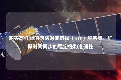 購買高性能的網絡時間協議（NTP）服務器，確保時間同步的穩定性和準確性