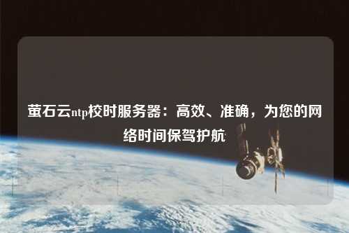 螢石云ntp校時服務器：高效、準確，為您的網絡時間保駕護航