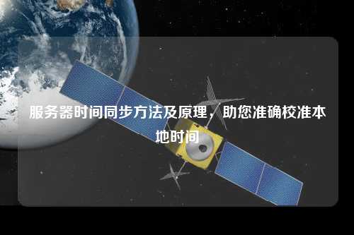 服務(wù)器時(shí)間同步方法及原理，助您準(zhǔn)確校準(zhǔn)本地時(shí)間