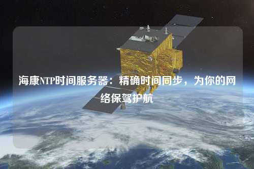 ?？礜TP時(shí)間服務(wù)器：精確時(shí)間同步，為你的網(wǎng)絡(luò)保駕護(hù)航