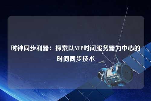 時鐘同步利器：探索以NTP時間服務(wù)器為中心的時間同步技術(shù)