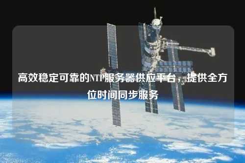 高效穩(wěn)定可靠的NTP服務(wù)器供應(yīng)平臺，提供全方位時間同步服務(wù)