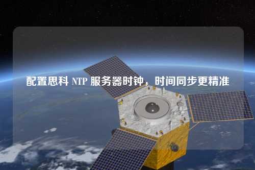 配置思科 NTP 服務(wù)器時鐘，時間同步更精準