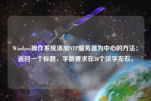 Windows操作系統(tǒng)添加NTP服務(wù)器為中心的方法：返回一個(gè)標(biāo)題，字?jǐn)?shù)要求在30個(gè)漢字左右。