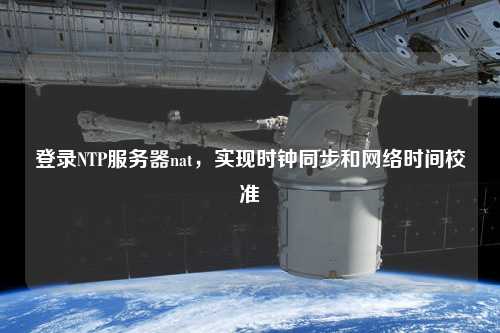 登錄NTP服務(wù)器nat，實(shí)現(xiàn)時(shí)鐘同步和網(wǎng)絡(luò)時(shí)間校準(zhǔn)