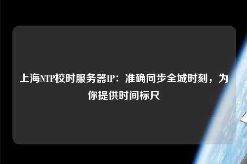 上海NTP校時服務器IP：準確同步全城時刻，為你提供時間標尺