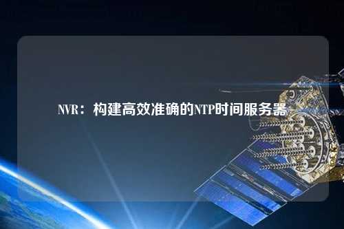 NVR：構(gòu)建高效準(zhǔn)確的NTP時(shí)間服務(wù)器