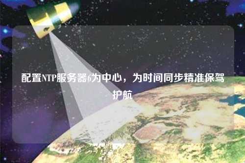 配置NTP服務器6為中心，為時間同步精準保駕護航