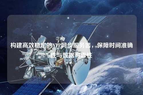 構(gòu)建高效穩(wěn)定的NTP同步服務(wù)器，保障時(shí)間準(zhǔn)確性與數(shù)據(jù)可靠性