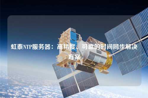 虹泰NTP服務器：高精度、可靠的時間同步解決方案